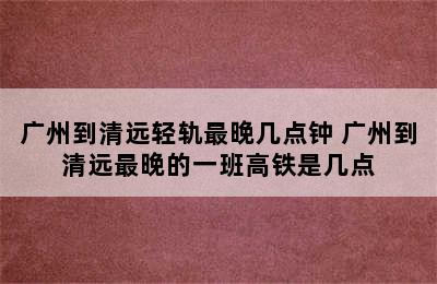 广州到清远轻轨最晚几点钟 广州到清远最晚的一班高铁是几点